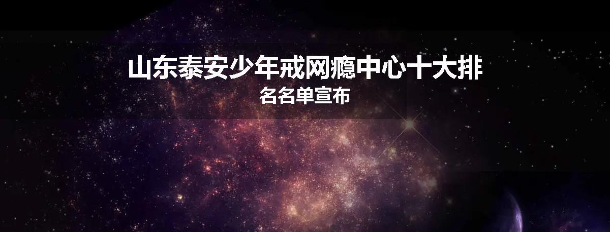 山东泰安少年戒网瘾中心十大排名名单宣布