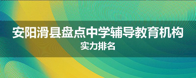 安阳滑县盘点中学辅导教育机构实力排名
