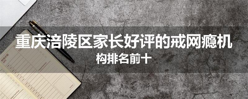 重庆涪陵区家长好评的戒网瘾机构排名前十