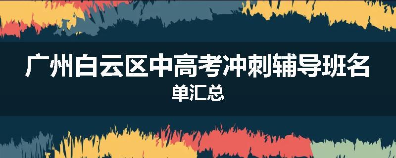 广州白云区中高考冲刺辅导班名单汇总