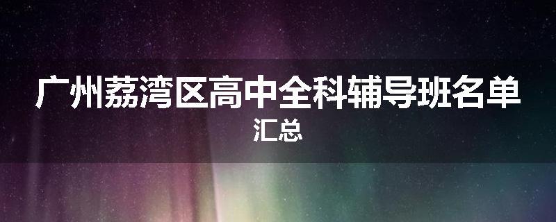 广州荔湾区高中全科辅导班名单汇总