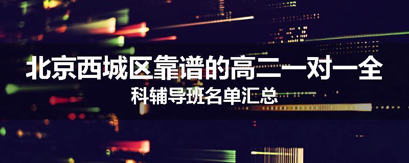 北京西城区靠谱的高二一对一全科辅导班名单汇总
