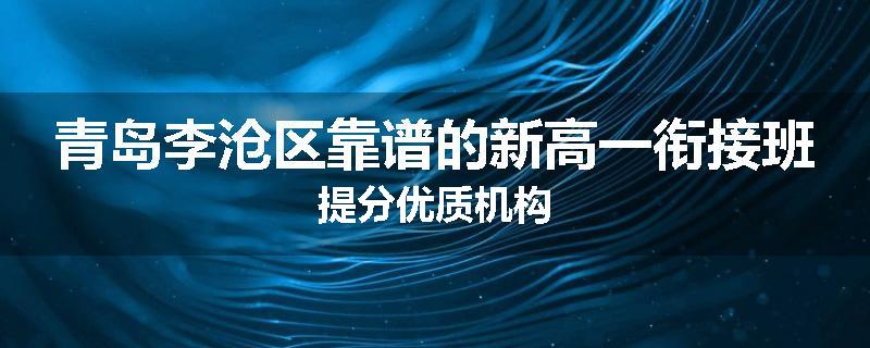 青岛李沧区靠谱的新高一衔接班提分优质机构