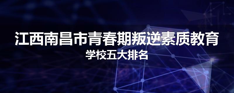 江西南昌市青春期叛逆素质教育学校五大排名