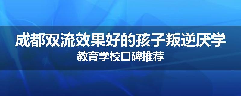 成都双流效果好的孩子叛逆厌学教育学校口碑推荐