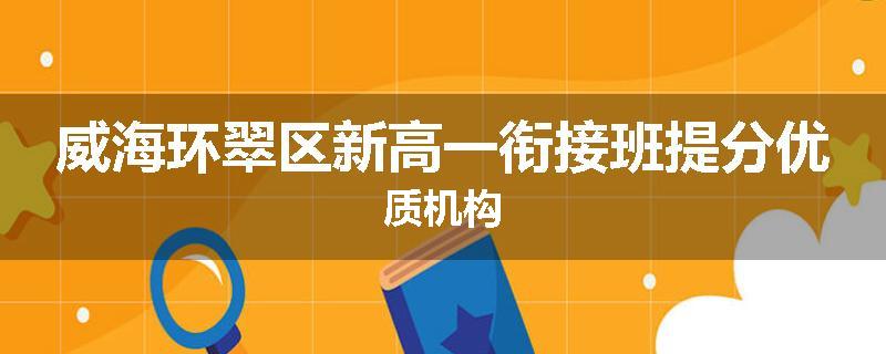 威海环翠区新高一衔接班提分优质机构