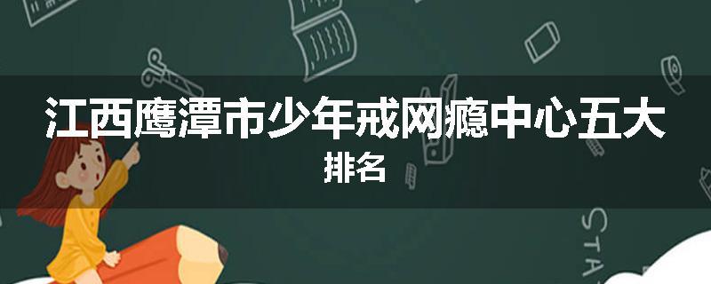 江西鹰潭市少年戒网瘾中心五大排名