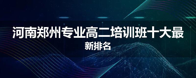 河南郑州专业高二培训班十大最新排名