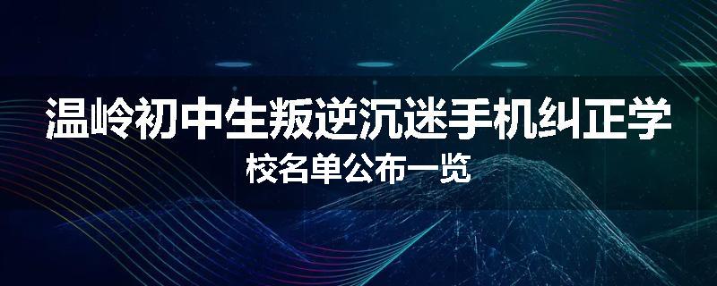温岭初中生叛逆沉迷手机纠正学校名单公布一览