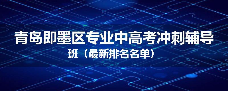 青岛即墨区专业中高考冲刺辅导班（最新排名名单）