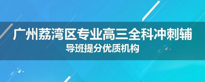 广州荔湾区专业高三全科冲刺辅导班提分优质机构
