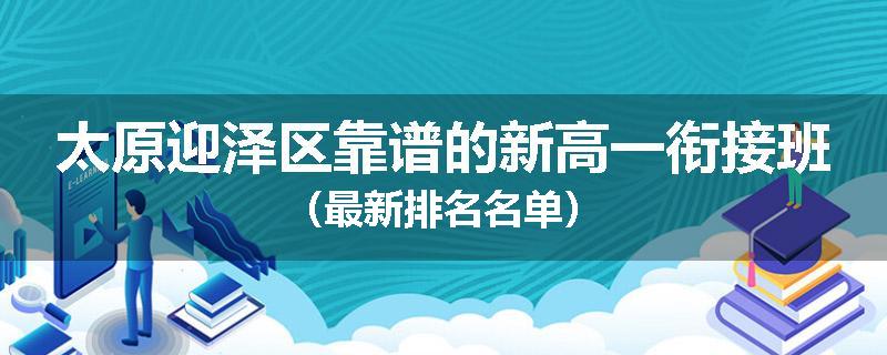 太原迎泽区靠谱的新高一衔接班（最新排名名单）