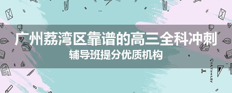 广州荔湾区靠谱的高三全科冲刺辅导班提分优质机构