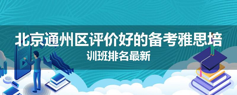北京通州区评价好的备考雅思培训班排名最新