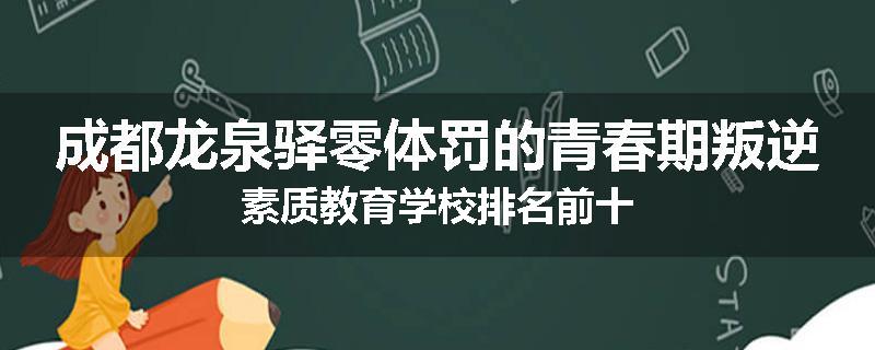 成都龙泉驿零体罚的青春期叛逆素质教育学校排名前十