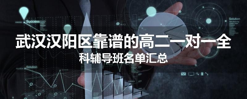 武汉汉阳区靠谱的高二一对一全科辅导班名单汇总