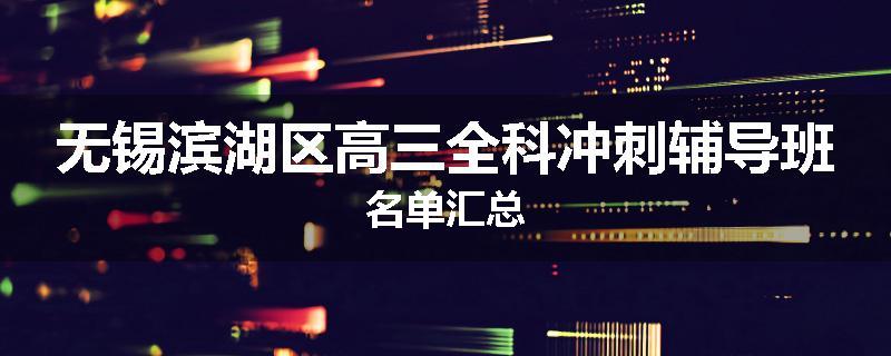 无锡滨湖区高三全科冲刺辅导班名单汇总