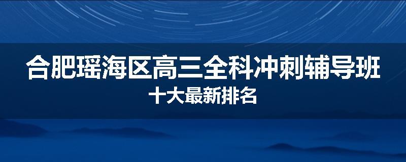 合肥瑶海区高三全科冲刺辅导班十大最新排名