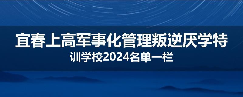 宜春上高军事化管理叛逆厌学特训学校2024名单一栏