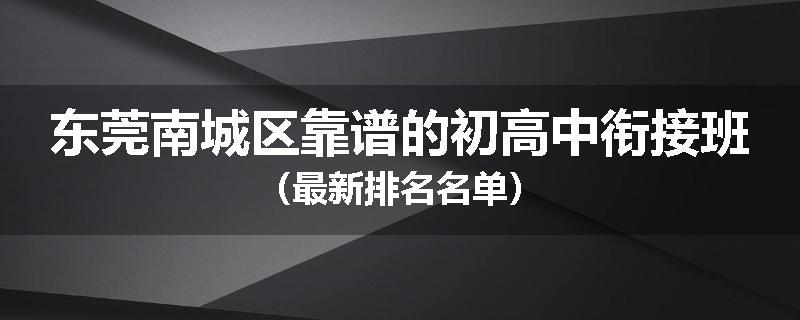 东莞南城区靠谱的初高中衔接班（最新排名名单）
