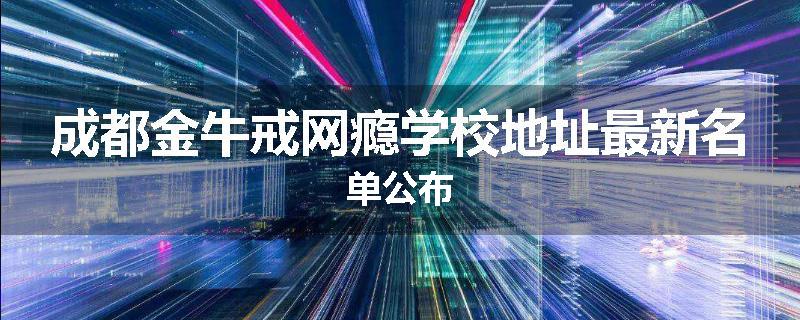 成都金牛戒网瘾学校地址最新名单公布