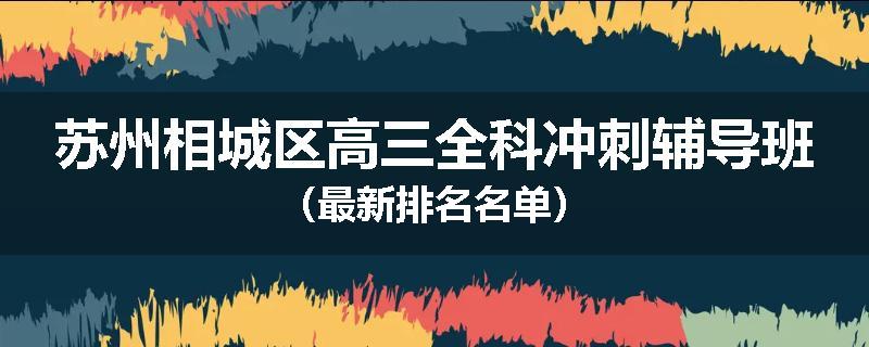 苏州相城区高三全科冲刺辅导班（最新排名名单）