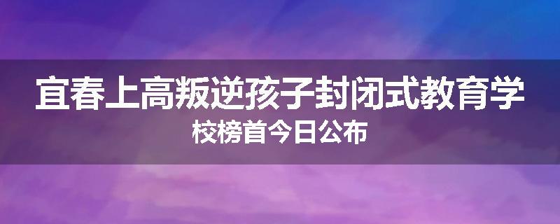 宜春上高叛逆孩子封闭式教育学校榜首今日公布
