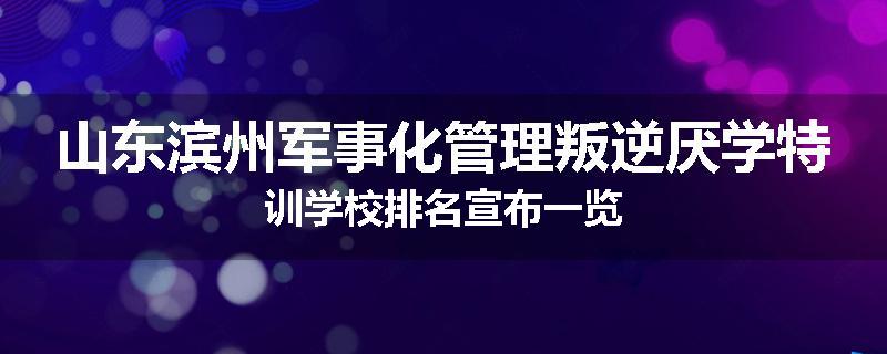 山东滨州军事化管理叛逆厌学特训学校排名宣布一览