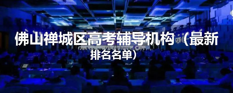 佛山禅城区高考辅导机构（最新排名名单）