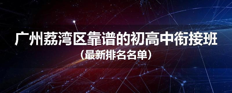 广州荔湾区靠谱的初高中衔接班（最新排名名单）