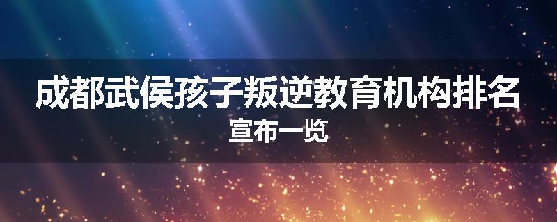 成都武侯孩子叛逆教育机构排名宣布一览