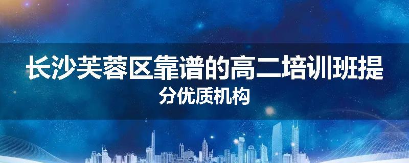 长沙芙蓉区靠谱的高二培训班提分优质机构