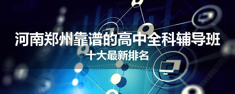 河南郑州靠谱的高中全科辅导班十大最新排名