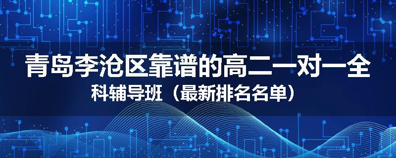 青岛李沧区靠谱的高二一对一全科辅导班（最新排名名单）