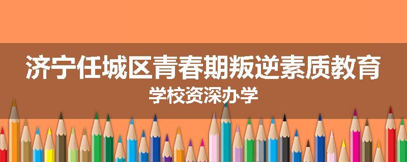 济宁任城区青春期叛逆素质教育学校资深办学
