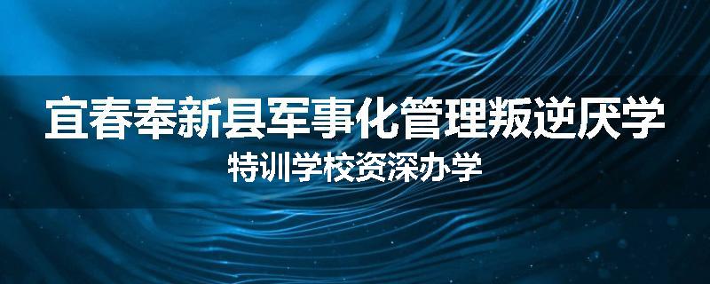 宜春奉新县军事化管理叛逆厌学特训学校资深办学