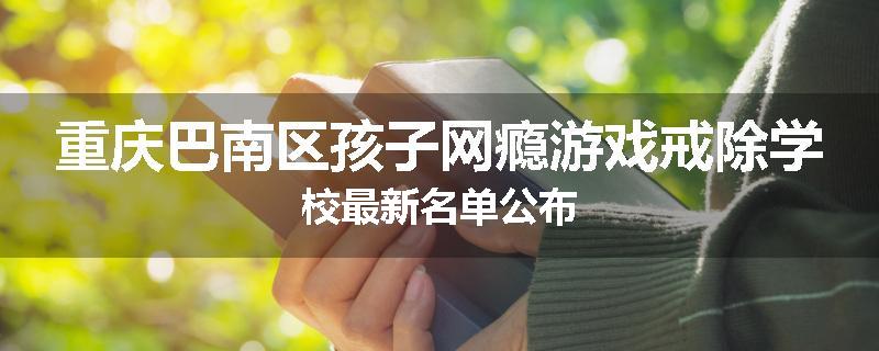 重庆巴南区孩子网瘾游戏戒除学校最新名单公布