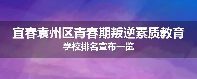宜春袁州区青春期叛逆素质教育学校排名宣布一览