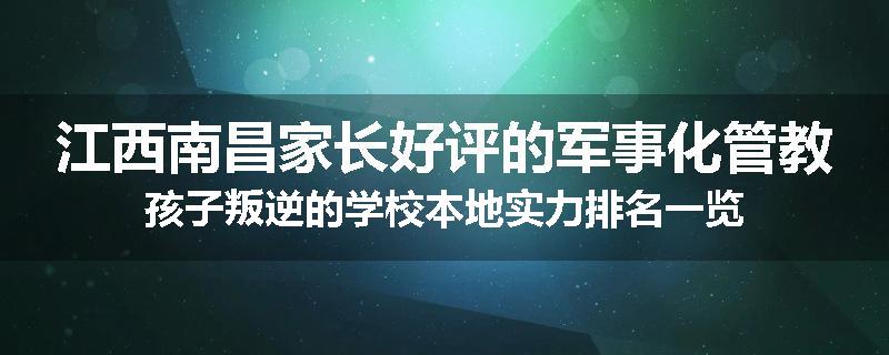 江西南昌家长好评的军事化管教孩子叛逆的学校本地实力排名一览
