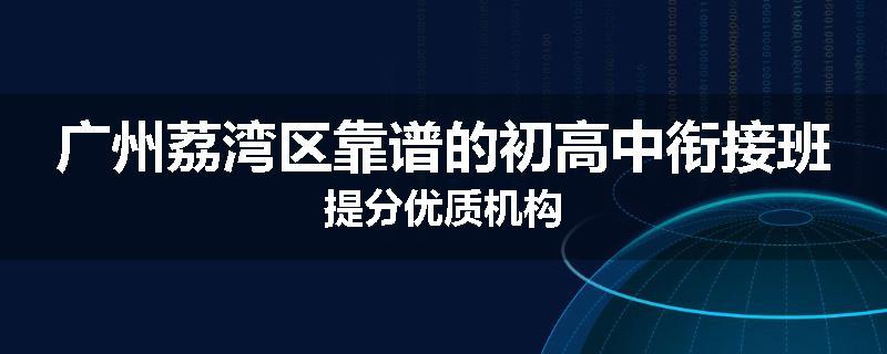 广州荔湾区靠谱的初高中衔接班提分优质机构