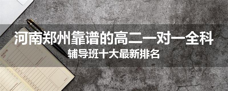 河南郑州靠谱的高二一对一全科辅导班十大最新排名