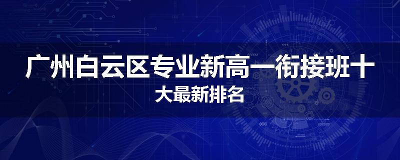 广州白云区专业新高一衔接班十大最新排名