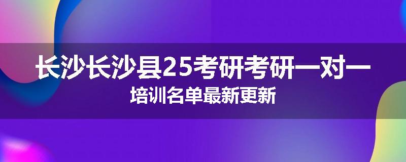 长沙长沙县25考研考研一对一培训名单最新更新