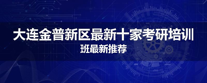 大连金普新区最新十家考研培训班最新推荐