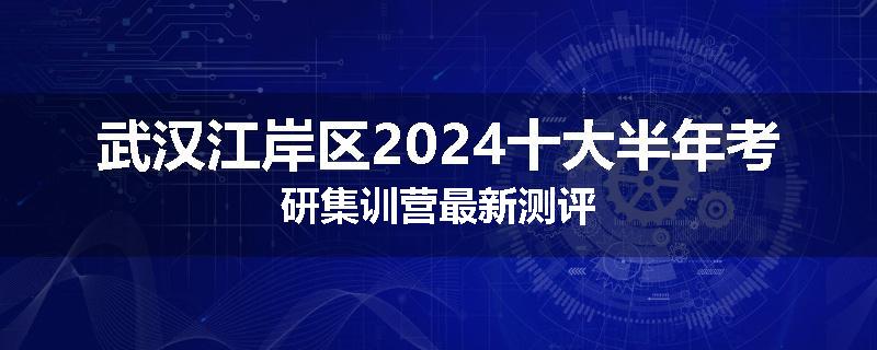 武汉江岸区2024十大半年考研集训营最新测评