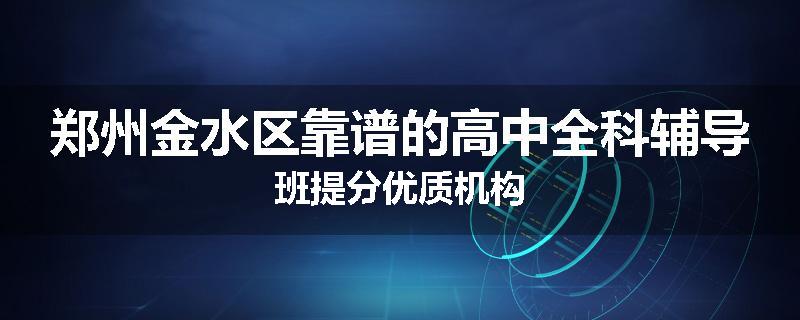 郑州金水区靠谱的高中全科辅导班提分优质机构