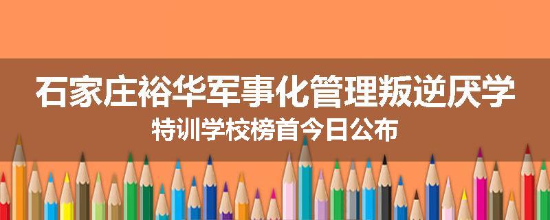 石家庄裕华军事化管理叛逆厌学特训学校榜首今日公布