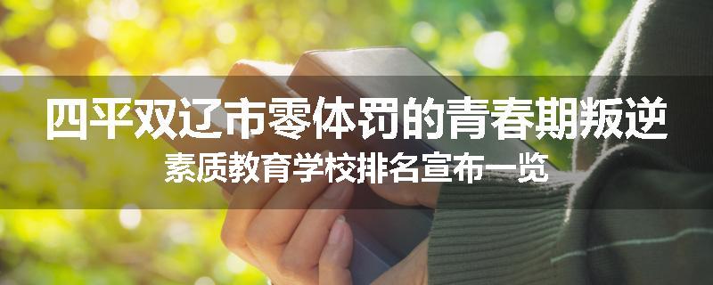 四平双辽市零体罚的青春期叛逆素质教育学校排名宣布一览