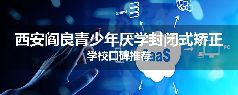 西安阎良青少年厌学封闭式矫正学校口碑推荐