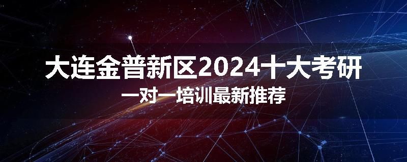 大连金普新区2024十大考研一对一培训最新推荐
